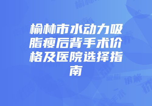 榆林市水动力吸脂瘦后背手术价格及医院选择指南
