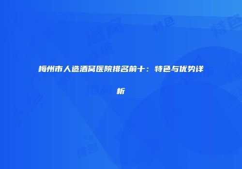 梅州市人造酒窝医院排名前十：特色与优势详析