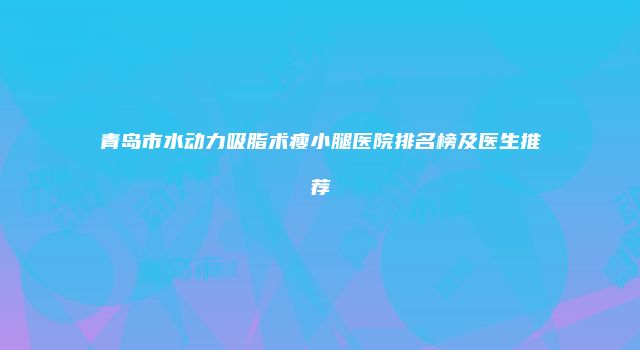 青岛市水动力吸脂术瘦小腿医院排名榜及医生推荐
