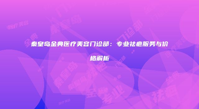 秦皇岛金典医疗美容门诊部：专业祛疤服务与价格解析