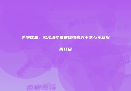 郭刚医生：激光治疗疤痕疙瘩痕的专家与专业服务介绍