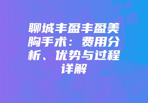 聊城丰盈丰盈美胸手术：费用分析、优势与过程详解