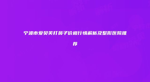 宁波市爱贝芙打鼻子价格行情解析及整形医院推荐