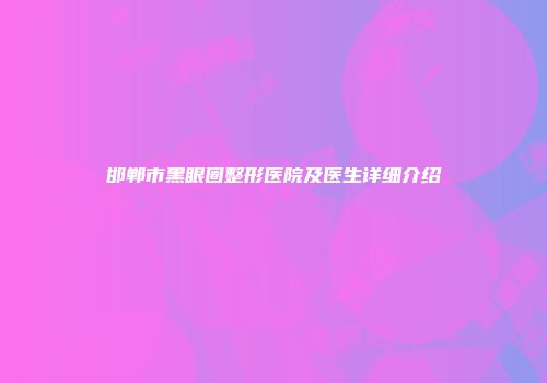 邯郸市黑眼圈整形医院及医生详细介绍