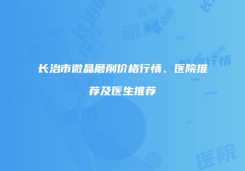 长治市微晶磨削价格行情、医院推荐及医生推荐