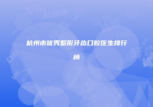 杭州市优秀整形牙齿口腔医生排行榜
