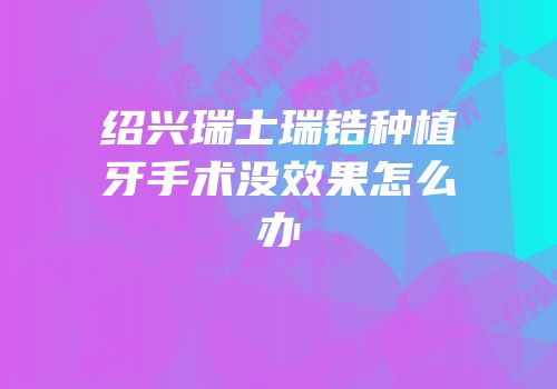 绍兴瑞士瑞锆种植牙手术没效果怎么办