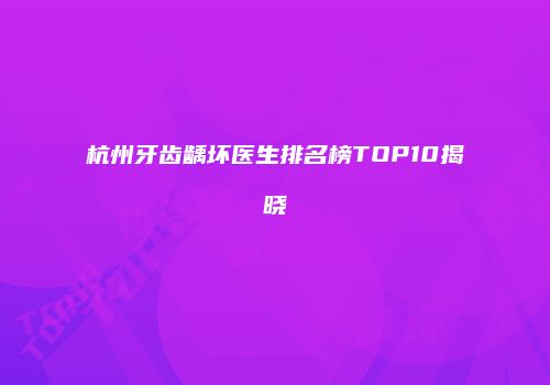 杭州牙齿龋坏医生排名榜TOP10揭晓