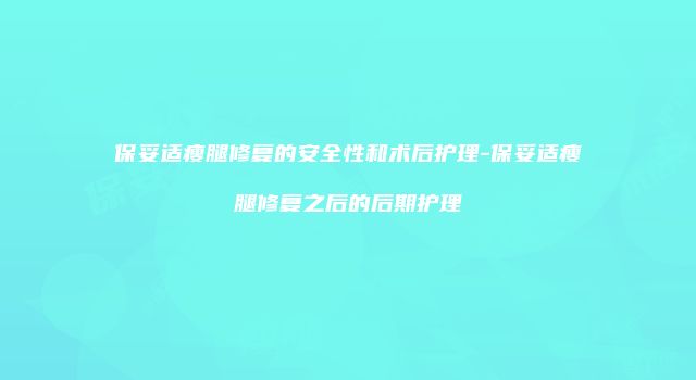 保妥适瘦腿修复的安全性和术后护理-保妥适瘦腿修复之后的后期护理