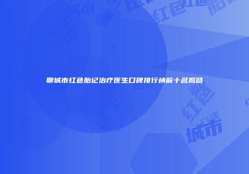 聊城市红色胎记治疗医生口碑排行榜前十名揭晓