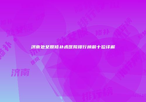 济南处女膜修补术医院排行榜前十位详解