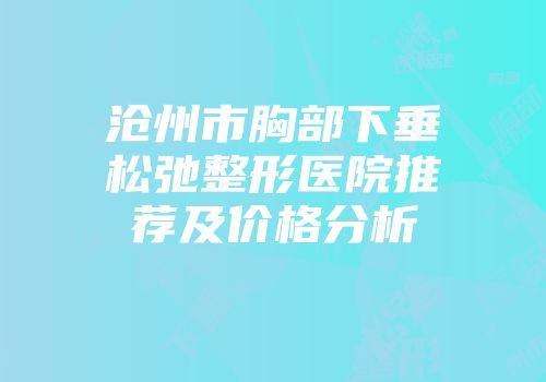 沧州市胸部下垂松弛整形医院推荐及价格分析
