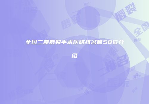 全国二度唇裂手术医院排名前50位介绍