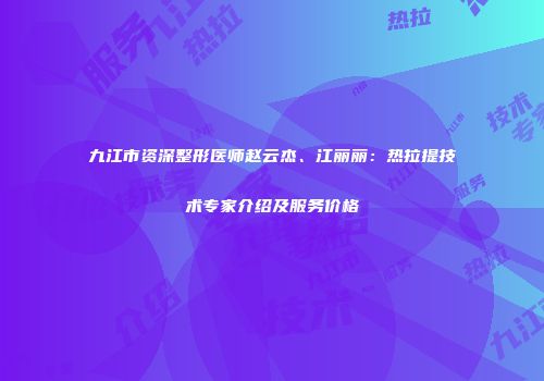 九江市资深整形医师赵云杰、江丽丽：热拉提技术专家介绍及服务价格