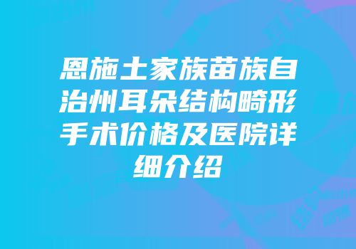 恩施土家族苗族自治州耳朵结构畸形手术价格及医院详细介绍