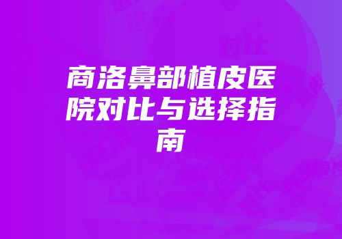 商洛鼻部植皮医院对比与选择指南