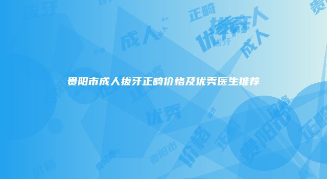 贵阳市成人拔牙正畸价格及优秀医生推荐