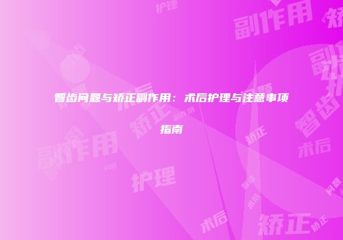 智齿问题与矫正副作用：术后护理与注意事项指南
