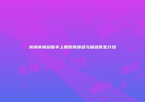 滨州市玻尿酸丰上唇医院排名与知名医生介绍