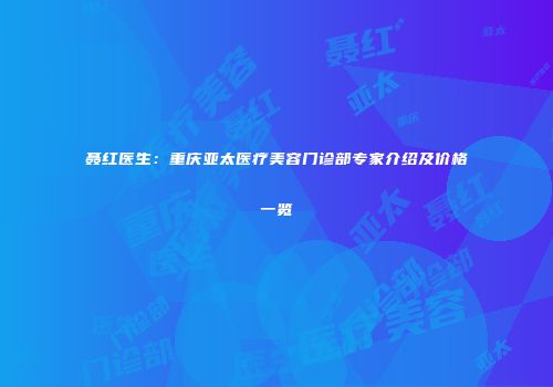 聂红医生：重庆亚太医疗美容门诊部专家介绍及价格一览