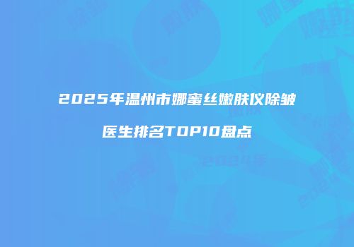 2025年温州市娜蜜丝嫩肤仪除皱医生排名TOP10盘点