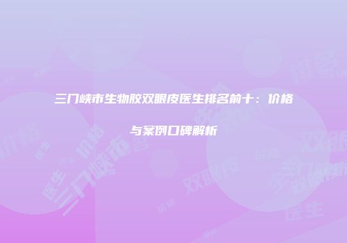 三门峡市生物胶双眼皮医生排名前十：价格与案例口碑解析
