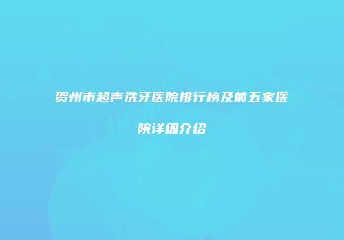 贺州市超声洗牙医院排行榜及前五家医院详细介绍