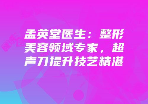 孟英堂医生：整形美容领域专家，超声刀提升技艺精湛