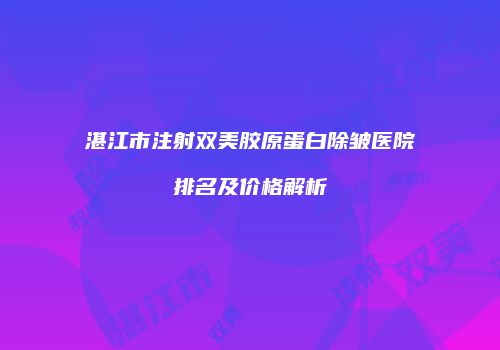 湛江市注射双美胶原蛋白除皱医院排名及价格解析