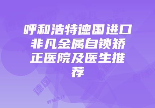 呼和浩特德国进口非凡金属自锁矫正医院及医生推荐