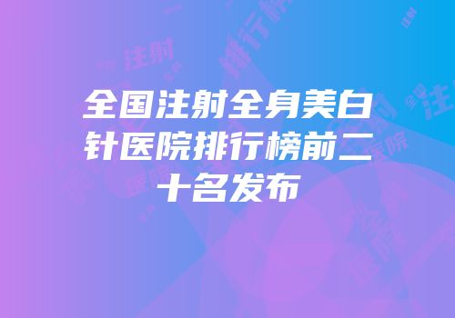 全国注射全身美白针医院排行榜前二十名发布