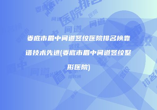 娄底市眉中间道竖纹医院排名榜靠谱技术先进(娄底市眉中间道竖纹整形医院)