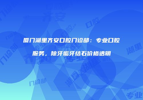 厦门湖里齐安口腔门诊部：专业口腔服务，除牙垢牙结石价格透明