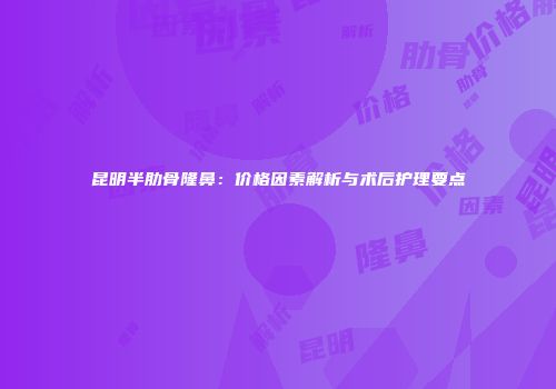 昆明半肋骨隆鼻：价格因素解析与术后护理要点