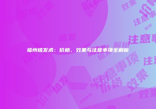 福州植发术：价格、效果与注意事项全解析