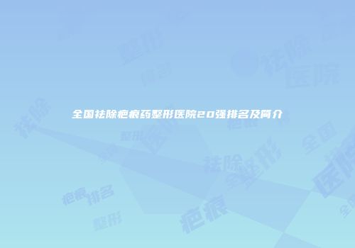 全国祛除疤痕药整形医院20强排名及简介