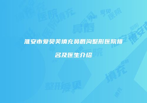 淮安市爱贝芙填充鼻唇沟整形医院排名及医生介绍