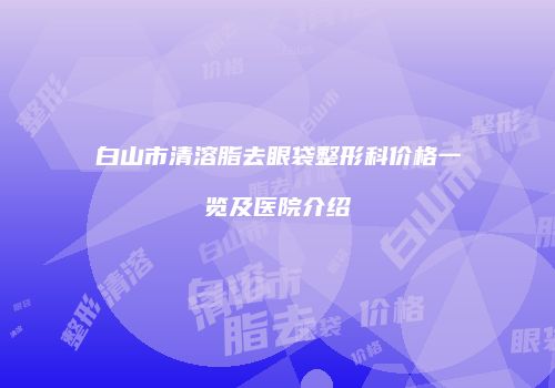 白山市清溶脂去眼袋整形科价格一览及医院介绍