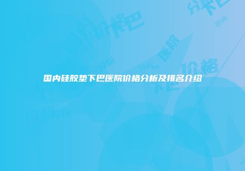 国内硅胶垫下巴医院价格分析及排名介绍