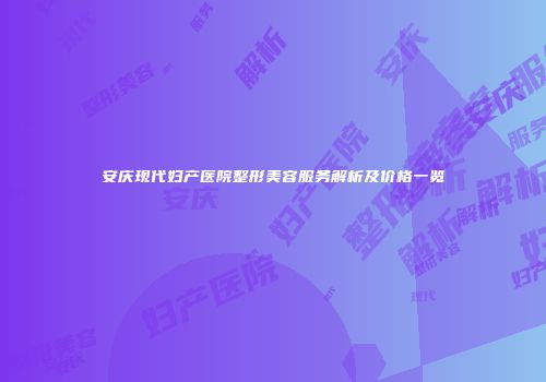 安庆现代妇产医院整形美容服务解析及价格一览