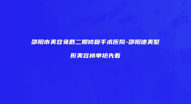 邵阳市美容兔唇二期修复手术医院-邵阳德美整形美容榜单抢先看
