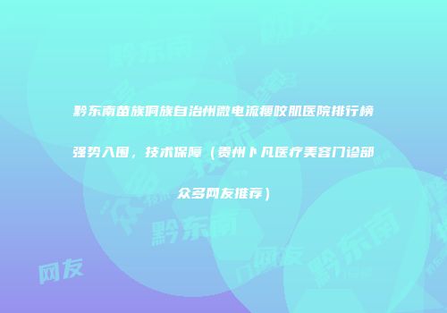 黔东南苗族侗族自治州微电流瘦咬肌医院排行榜强势入围，技术保障（贵州卜凡医疗美容门诊部众多网友推荐）