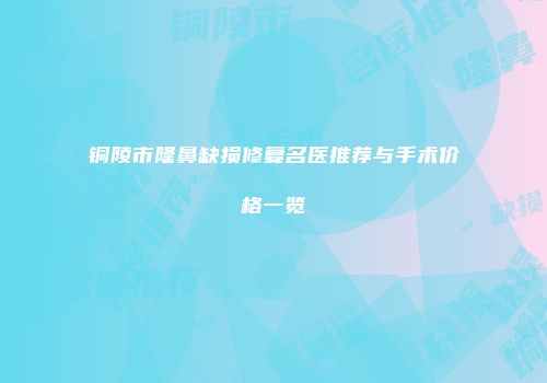 铜陵市隆鼻缺损修复名医推荐与手术价格一览