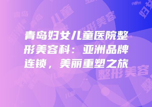 青岛妇女儿童医院整形美容科：亚洲品牌连锁，美丽重塑之旅