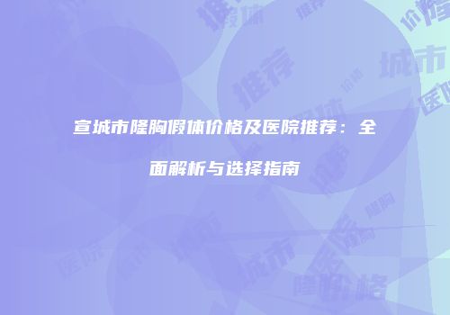 宣城市隆胸假体价格及医院推荐：全面解析与选择指南