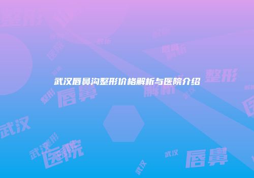 武汉唇鼻沟整形价格解析与医院介绍
