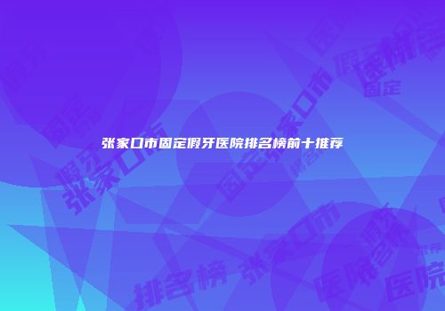 张家口市固定假牙医院排名榜前十推荐