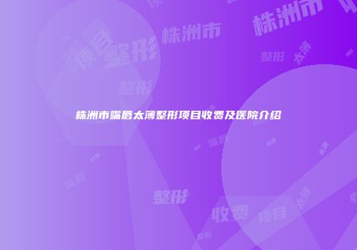 株洲市嘴唇太薄整形项目收费及医院介绍