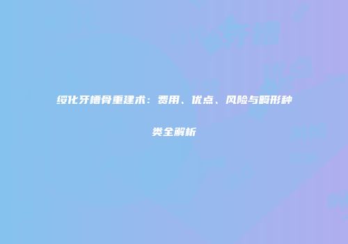 绥化牙槽骨重建术：费用、优点、风险与畸形种类全解析