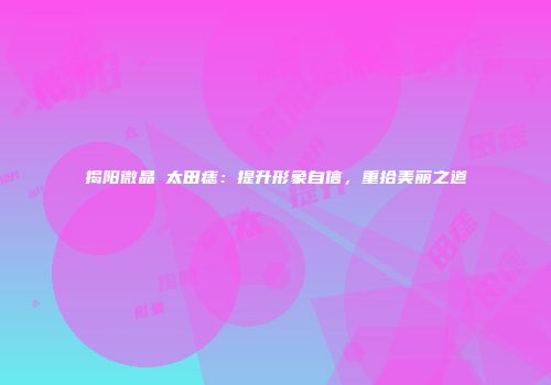揭阳微晶袪太田痣：提升形象自信，重拾美丽之道